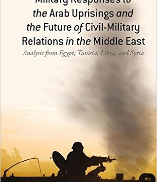 Book Review: Military Responses to the Arab Uprisings and the Future of Civil-Military Relations in the Middle East – Analysis from Egypt, Tunisia, Libya, and Syria